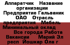 Аппаратчик › Название организации ­ Предприятие Гальваник, ОАО › Отрасль предприятия ­ Мебель › Минимальный оклад ­ 20 000 - Все города Работа » Вакансии   . Марий Эл респ.,Йошкар-Ола г.